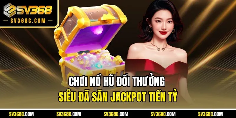 Chơi nổ hũ đổi thưởng siêu đã săn Jackpot tiền tỷ